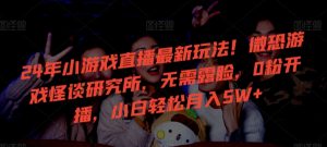 24年小游戏直播最新玩法!微恐游戏怪谈研究所,无需露脸,0粉开播,小白轻松月入5W+【揭秘】-逐浪前行