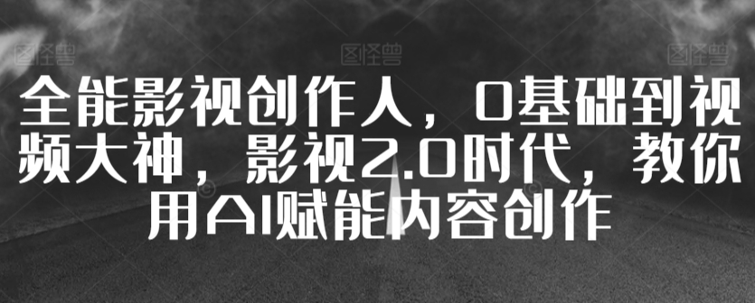 全能影视创作人，0基础到视频大神，影视2.0时代，教你用AI赋能内容创作-逐浪前行