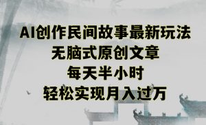创作民间故事最新玩法,无脑式原创文章,每天半小时,轻松实现月入过万【揭秘】-逐浪前行