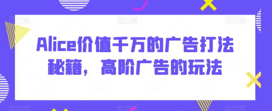 Alice价值千万的广告打法秘籍，高阶广告的玩法-逐浪前行