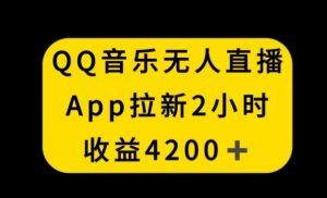 QQ音乐无人直播APP拉新，2小时收入4200，不封号新玩法【揭秘】-逐浪前行