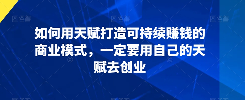 如何用天赋打造可持续赚钱的商业模式，一定要用自己的天赋去创业-逐浪前行