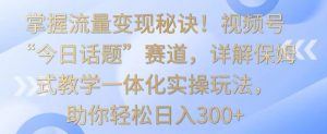掌握流量变现秘诀!视频号“今日话题”赛道,详解保姆式教学一体化实操玩法,助你轻松日入300+【揭秘】-逐浪前行
