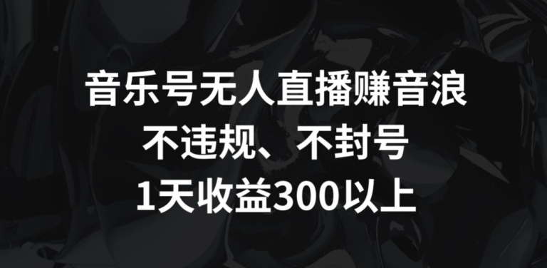 音乐号无人直播赚音浪，不违规、不封号，1天收益300+【揭秘】-逐浪前行