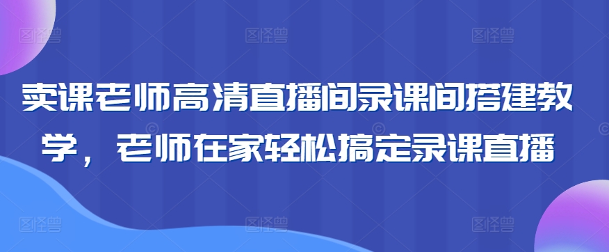 卖课老师高清直播间录课间搭建教学，老师在家轻松搞定录课直播-逐浪前行