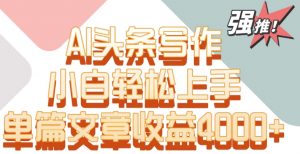 单片文章收益4000+!AI头条写作,小白轻松上手【揭秘】-逐浪前行