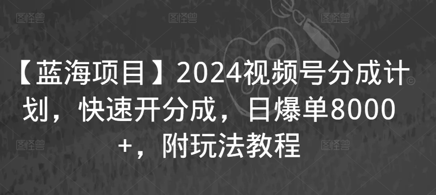 【蓝海项目】2024视频号分成计划，快速开分成，日爆单8000+，附玩法教程-逐浪前行