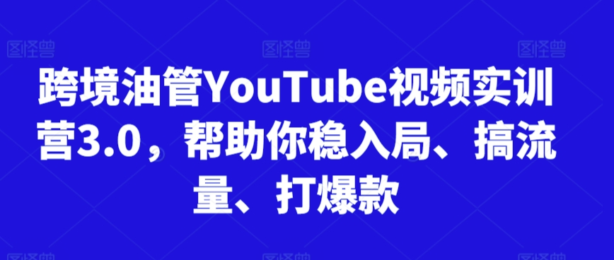 跨境油管YouTube视频实训营3.0，帮助你稳入局、搞流量、打爆款-逐浪前行