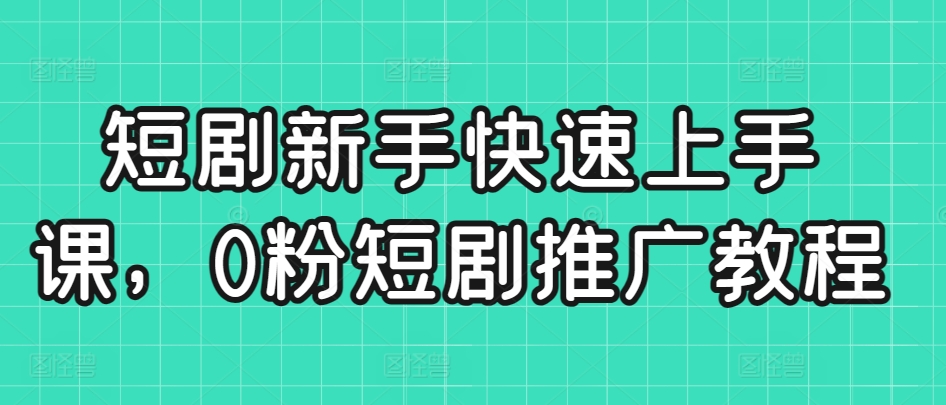 短剧新手快速上手课，0粉短剧推广教程-逐浪前行