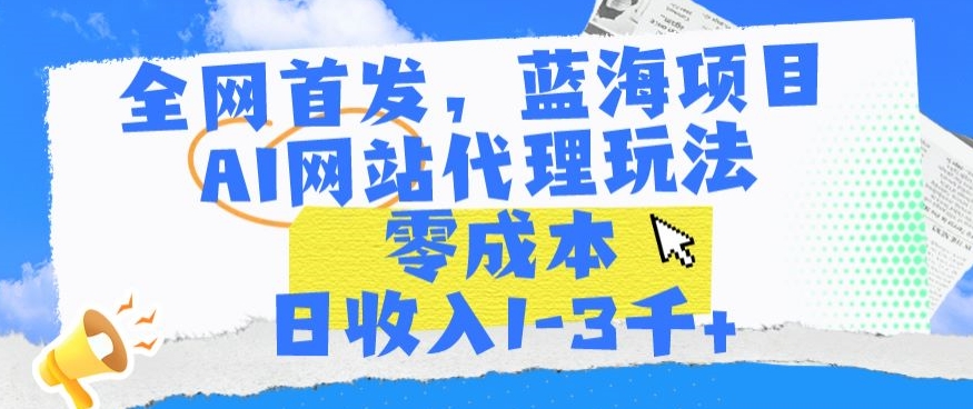 全网首发，蓝海项目，AI网站代理玩法，零成本日收入1-3千+【揭秘】-逐浪前行
