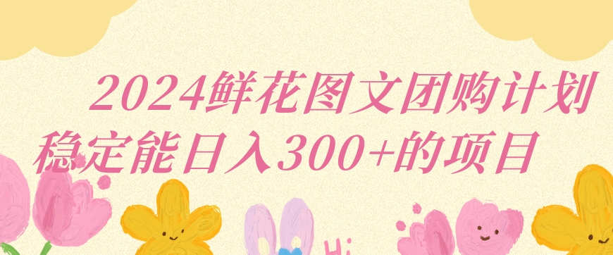 2024鲜花图文团购计划小白能稳定每日收入三位数的项目【揭秘】-逐浪前行