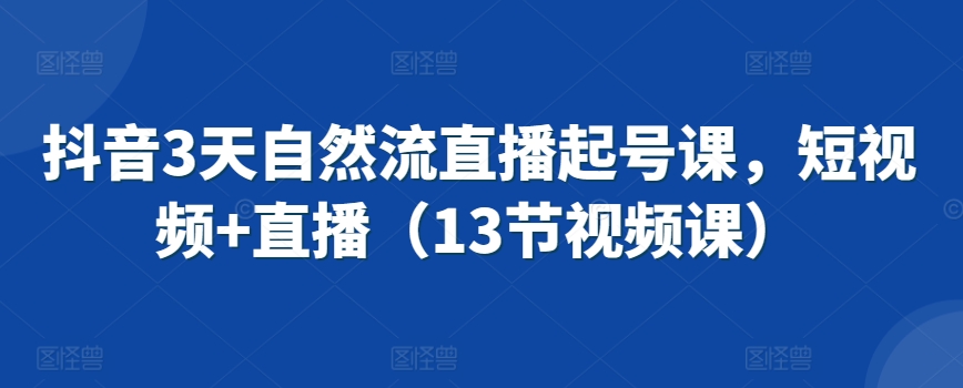 抖音3天自然流直播起号课，短视频+直播（13节视频课）-逐浪前行