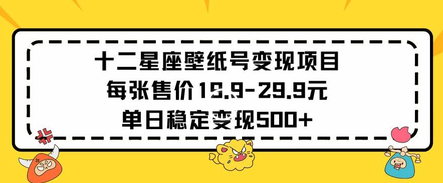 十二星座壁纸号变现项目每张售价19元单日稳定变现500+以上【揭秘】-逐浪前行