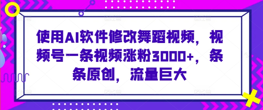 使用AI软件修改舞蹈视频，视频号一条视频涨粉3000+，条条原创，流量巨大【揭秘】-逐浪前行