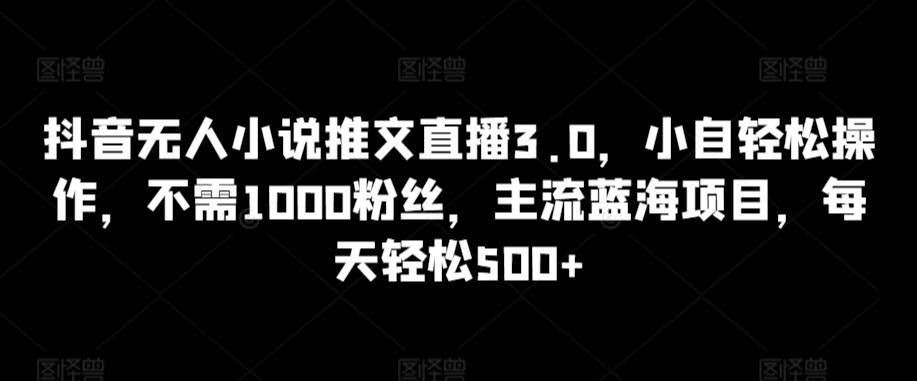 抖音无人小说推文直播3.0，小自轻松操作，不需1000粉丝，主流蓝海项目，每天轻松500+【揭秘】-逐浪前行