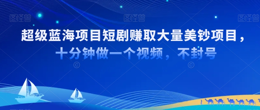 超级蓝海项目短剧赚取大量美钞项目，国内短剧出海tk赚美钞，十分钟做一个视频【揭秘】-逐浪前行