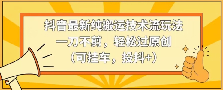抖音最新纯搬运技术流玩法，一刀不剪，轻松过原创（可挂车，投抖+）【揭秘】-逐浪前行