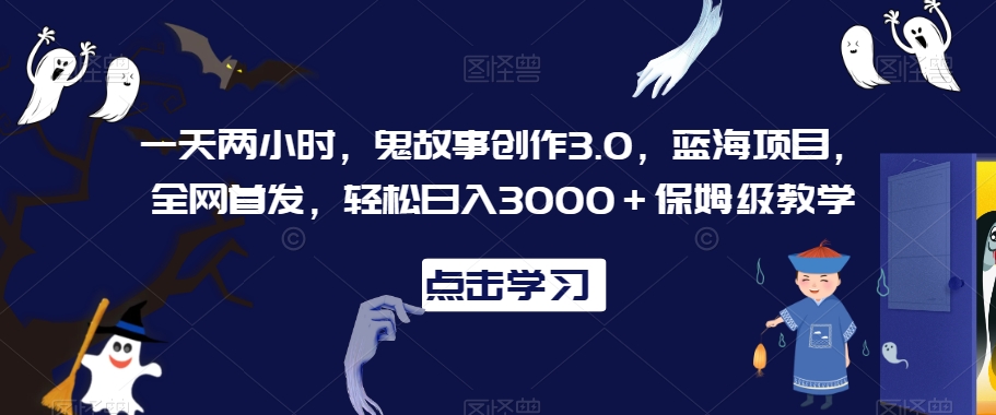 一天两小时，鬼故事创作3.0，蓝海项目，全网首发，轻松日入3000＋保姆级教学【揭秘】-逐浪前行
