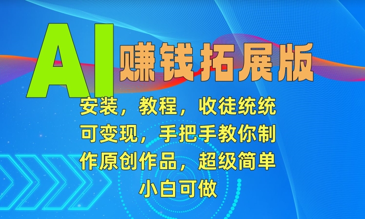 AI赚钱拓展版，安装，教程，收徒统统可变现，手把手教你制作原创作品，超级简单，小白可做【揭秘】-逐浪前行