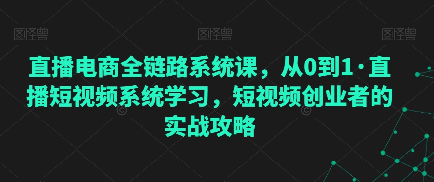 直播电商全链路系统课，从0到1·直播短视频系统学习，短视频创业者的实战攻略-逐浪前行