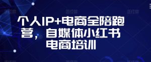 个人IP+电商全陪跑营,自媒体小红书电商培训-逐浪前行