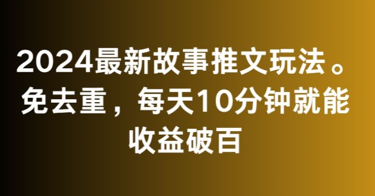 2024最新故事推文玩法，免去重，每天10分钟就能收益破百【揭秘】-逐浪前行