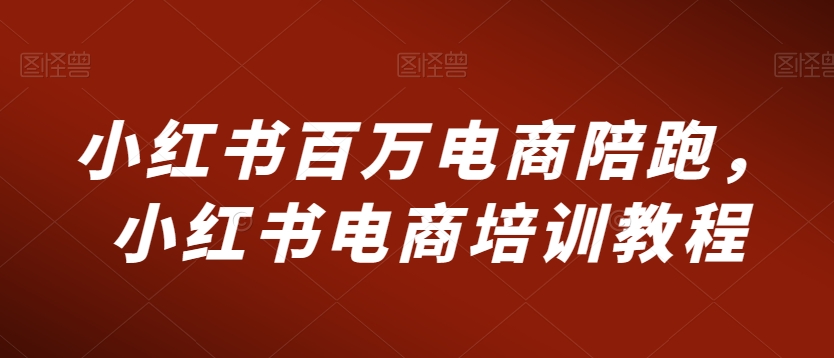 小红书百万电商陪跑，小红书电商培训教程-逐浪前行