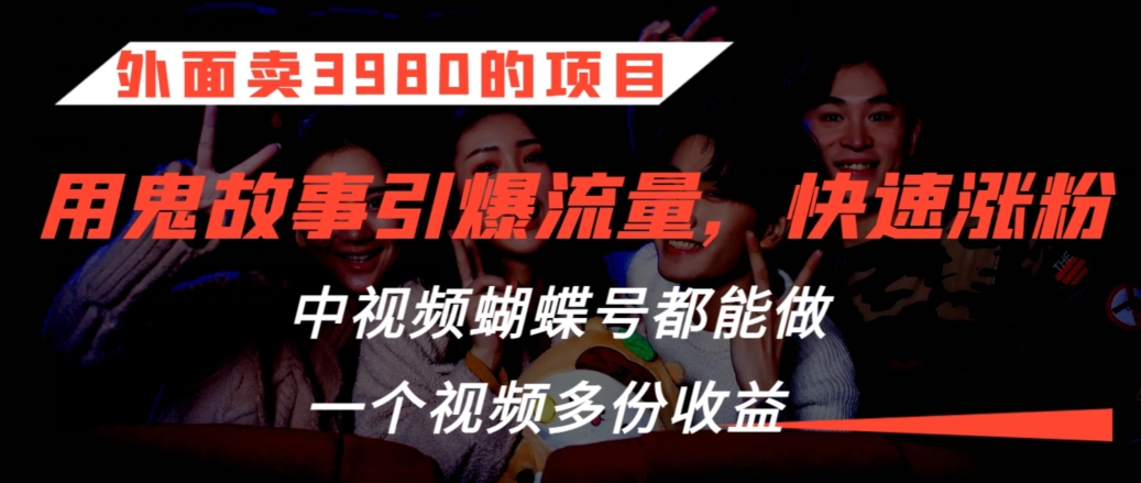 外面卖3980的项目，鬼故事引爆流量打法，中视频、蝴蝶号都能做，一个视频多份收益【揭秘】-逐浪前行