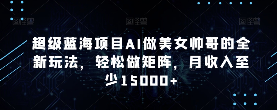 超级蓝海项目AI做美女帅哥的全新玩法，轻松做矩阵，月收入至少15000+【揭秘】-逐浪前行