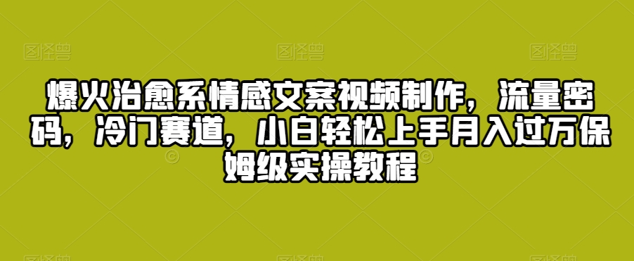 爆火治愈系情感文案视频制作，流量密码，冷门赛道，小白轻松上手月入过万保姆级实操教程【揭秘】-逐浪前行