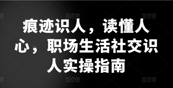 痕迹识人，读懂人心，​职场生活社交识人实操指南-逐浪前行