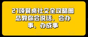 27项餐桌社交全攻略圈总教你会说话、会办事、办成事-逐浪前行