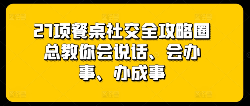 27项餐桌社交全攻略圈总教你会说话、会办事、办成事-逐浪前行