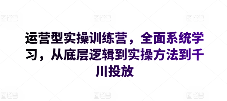 运营型实操训练营，全面系统学习，从底层逻辑到实操方法到千川投放-逐浪前行