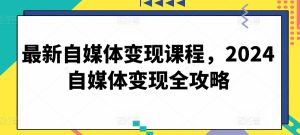 最新自媒体变现课程,2024自媒体变现全攻略-逐浪前行