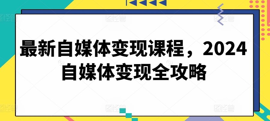 最新自媒体变现课程，2024自媒体变现全攻略-逐浪前行