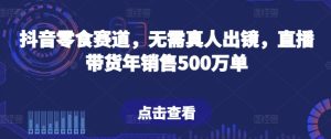 抖音零食赛道，无需真人出镜，直播带货年销售500万单【揭秘】-逐浪前行
