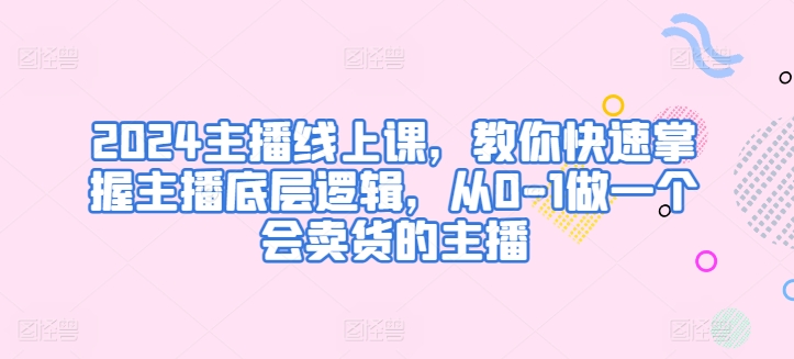 2024主播线上课，教你快速掌握主播底层逻辑，从0-1做一个会卖货的主播-逐浪前行
