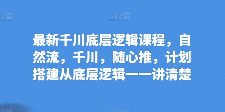 最新千川底层逻辑课程，自然流，千川，随心推，计划搭建从底层逻辑一一讲清楚-逐浪前行