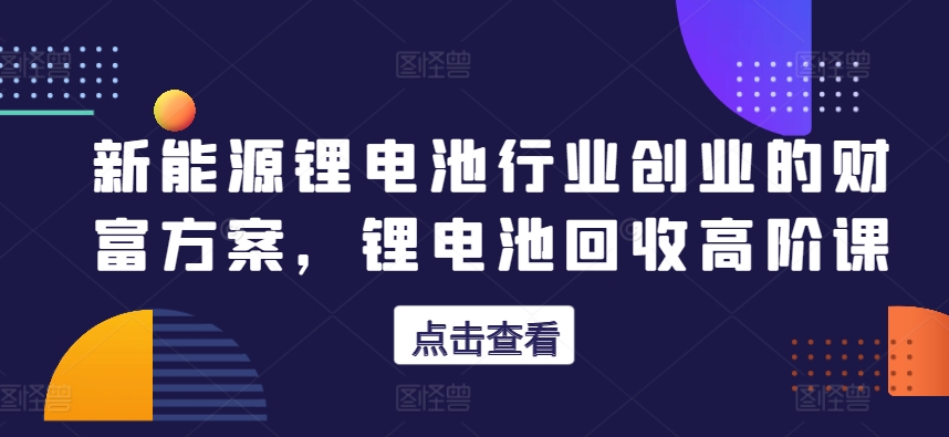 新能源锂电池行业创业的财富方案，锂电池回收高阶课-逐浪前行