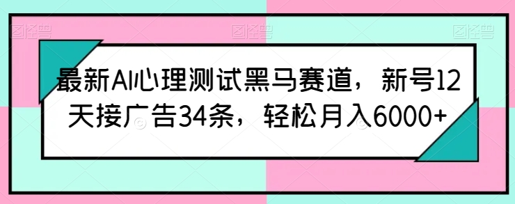 最新AI心理测试黑马赛道，新号12天接广告34条，轻松月入6000+【揭秘】-逐浪前行