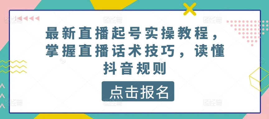 最新直播起号实操教程，掌握直播话术技巧，读懂抖音规则-逐浪前行