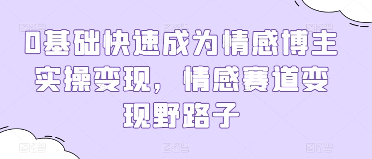 0基础快速成为情感博主实操变现，情感赛道变现野路子-逐浪前行