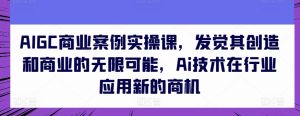 AIGC商业案例实操课,发觉其创造和商业的无限可能,Ai技术在行业应用新的商机-逐浪前行