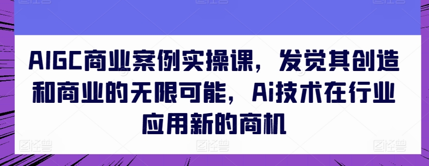 AIGC商业案例实操课，发觉其创造和商业的无限可能，Ai技术在行业应用新的商机-逐浪前行