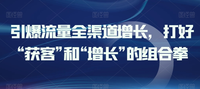 引爆流量全渠道增长，打好“获客”和“增长”的组合拳-逐浪前行