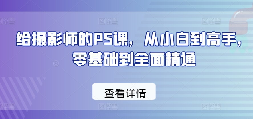 给摄影师的PS课，从小白到高手，零基础到全面精通-逐浪前行
