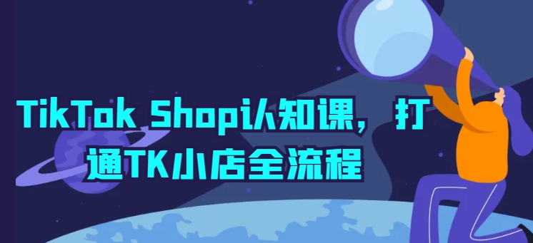 TikTok Shop认知课，打通TK小店全流程-逐浪前行