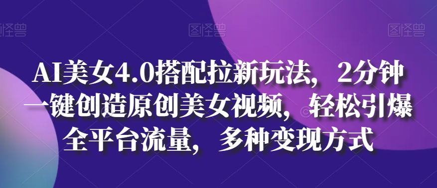 AI美女4.0搭配拉新玩法，2分钟一键创造原创美女视频，轻松引爆全平台流量，多种变现方式【揭秘】-逐浪前行