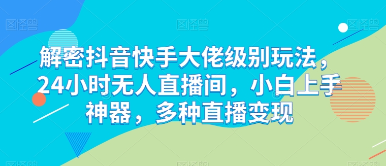 解密抖音快手大佬级别玩法，24小时无人直播间，小白上手神器，多种直播变现【揭秘】-逐浪前行